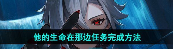 原神他的生命在那边任务怎么做-4.6他的生命在那边任务完成方法